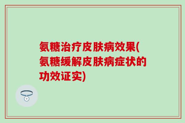 氨糖治疗皮肤病效果(氨糖缓解皮肤病症状的功效证实)