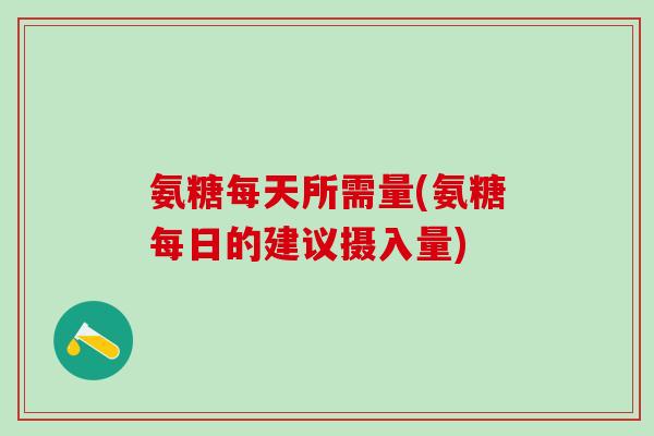 氨糖每天所需量(氨糖每日的建议摄入量)
