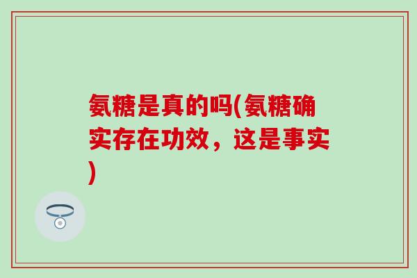 氨糖是真的吗(氨糖确实存在功效，这是事实)