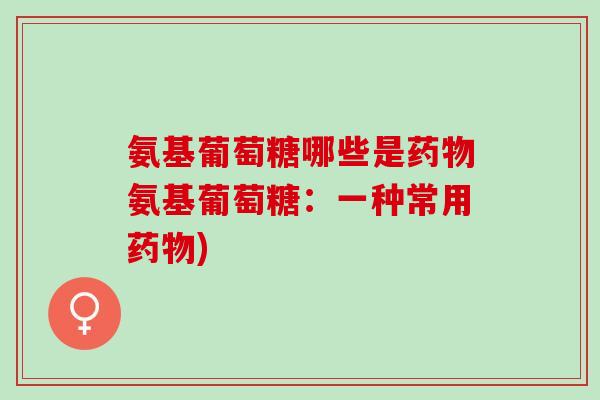 氨基葡萄糖哪些是氨基葡萄糖:一种常用) 氨基葡萄糖哪些是氨基葡萄糖:一种常用)