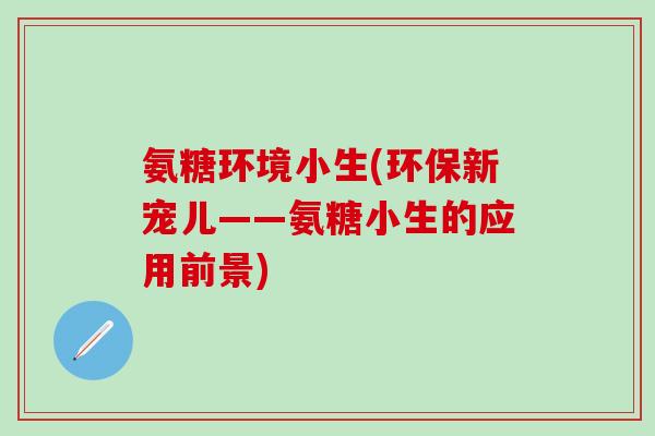 氨糖环境小生(环保新宠儿——氨糖小生的应用前景)