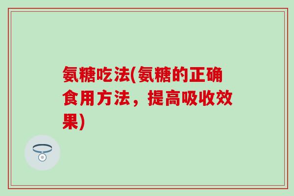 氨糖吃法(氨糖的正确食用方法，提高吸收效果)