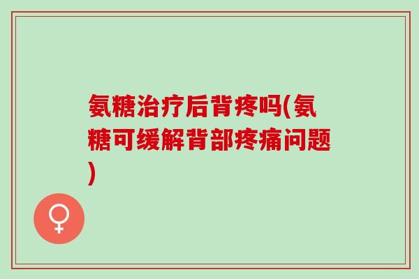 氨糖治疗后背疼吗(氨糖可缓解背部疼痛问题)