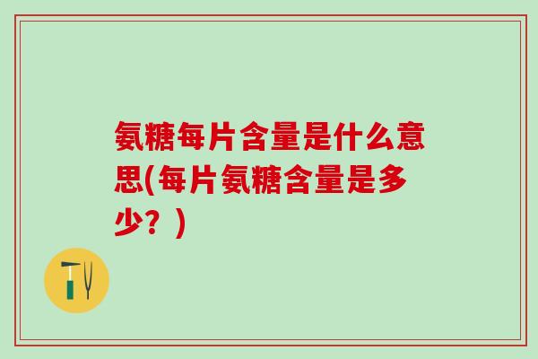 氨糖每片含量是什么意思(每片氨糖含量是多少？)