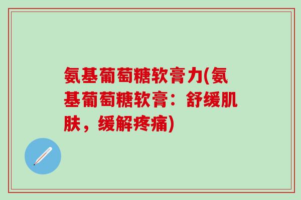 氨基葡萄糖软膏力(氨基葡萄糖软膏：舒缓肌肤，缓解疼痛)