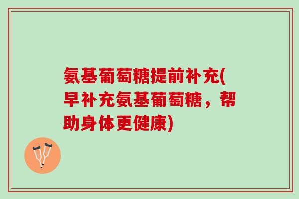 氨基葡萄糖提前补充(早补充氨基葡萄糖，帮助身体更健康)