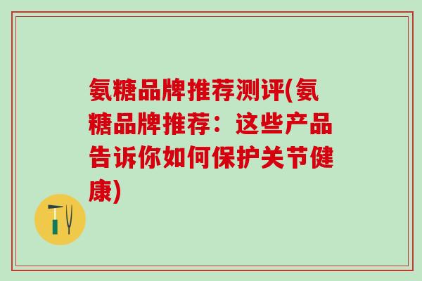 氨糖品牌推荐测评(氨糖品牌推荐：这些产品告诉你如何保护关节健康)