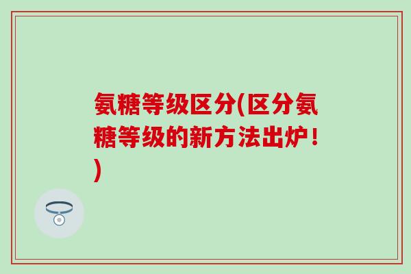 氨糖等级区分(区分氨糖等级的新方法出炉！)