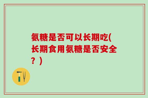 氨糖是否可以长期吃(长期食用氨糖是否安全？)