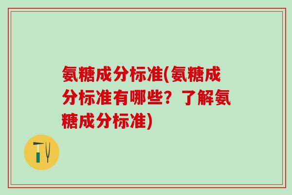 氨糖成分标准(氨糖成分标准有哪些？了解氨糖成分标准)