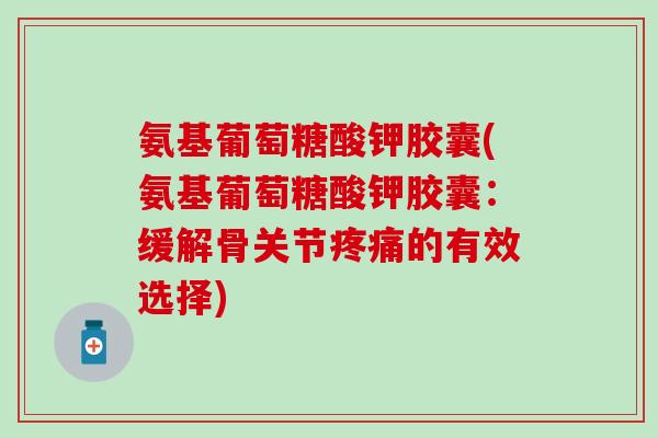 氨基葡萄糖酸钾胶囊(氨基葡萄糖酸钾胶囊：缓解骨关节疼痛的有效选择)