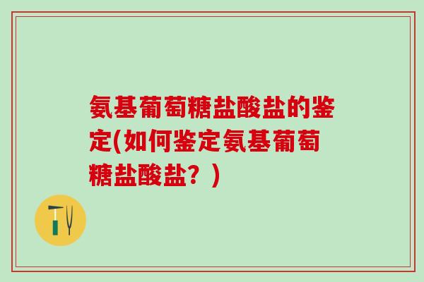 氨基葡萄糖盐酸盐的鉴定(如何鉴定氨基葡萄糖盐酸盐？)