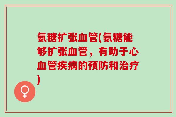 氨糖扩张血管(氨糖能够扩张血管，有助于心血管疾病的预防和治疗)