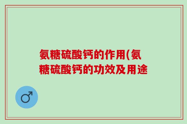 氨糖硫酸钙的作用(氨糖硫酸钙的功效及用途
