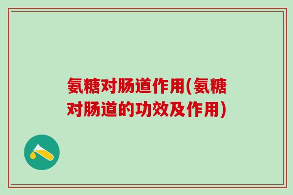 氨糖对肠道作用(氨糖对肠道的功效及作用)