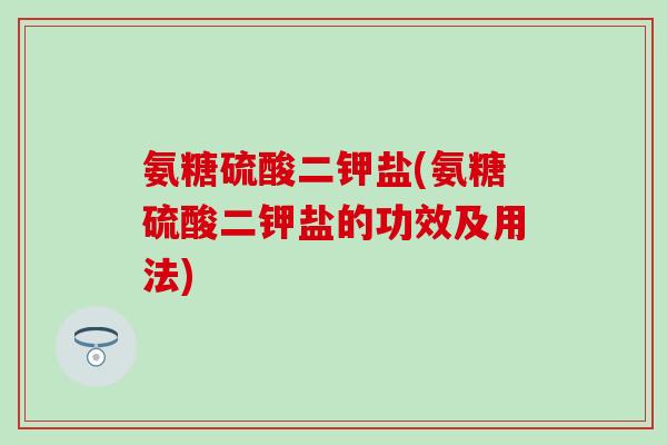 氨糖硫酸二钾盐(氨糖硫酸二钾盐的功效及用法)