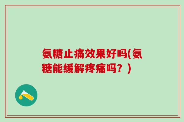 氨糖止痛效果好吗(氨糖能缓解疼痛吗？)