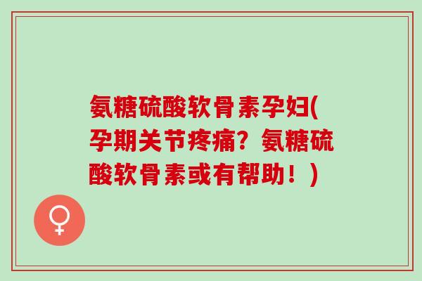 氨糖硫酸软骨素孕妇(孕期关节?氨糖硫酸软骨素或有帮助!) 氨糖硫酸软骨素孕妇(孕期关节?氨糖硫酸软骨素或有帮助!)