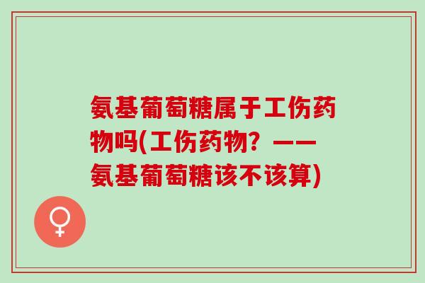 氨基葡萄糖属于工伤药物吗(工伤药物？——氨基葡萄糖该不该算)