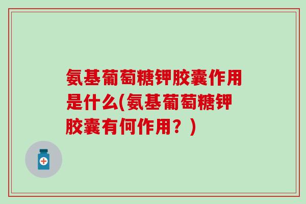 氨基葡萄糖钾胶囊作用是什么(氨基葡萄糖钾胶囊有何作用？)