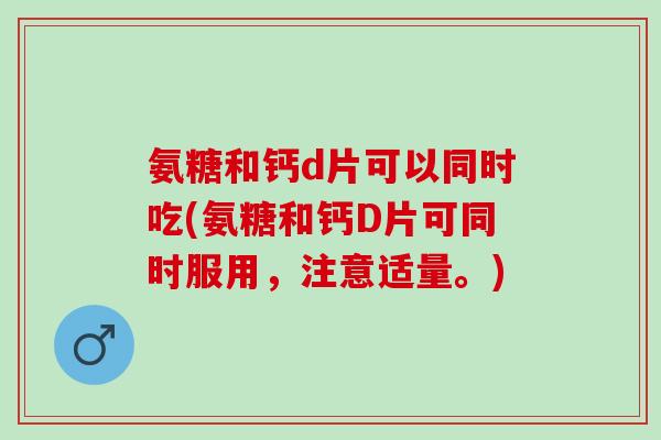 氨糖和钙d片可以同时吃(氨糖和钙D片可同时服用，注意适量。)