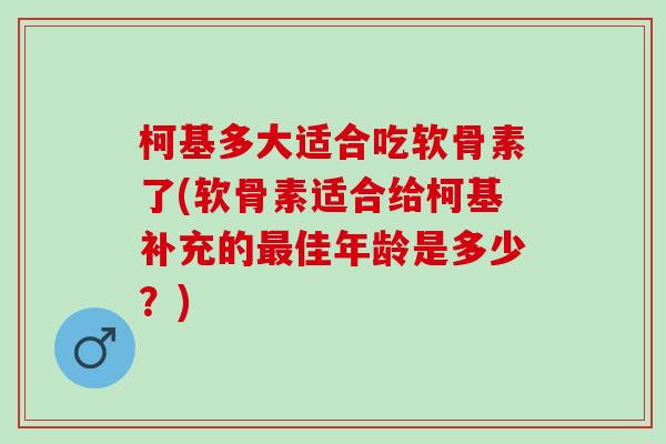 柯基多大适合吃软骨素了(软骨素适合给柯基补充的最佳年龄是多少？)