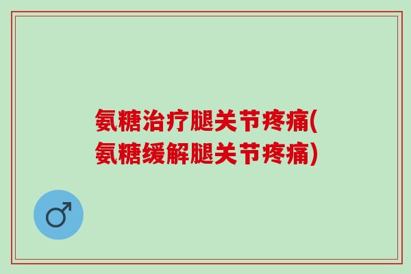 氨糖治疗腿关节疼痛(氨糖缓解腿关节疼痛)