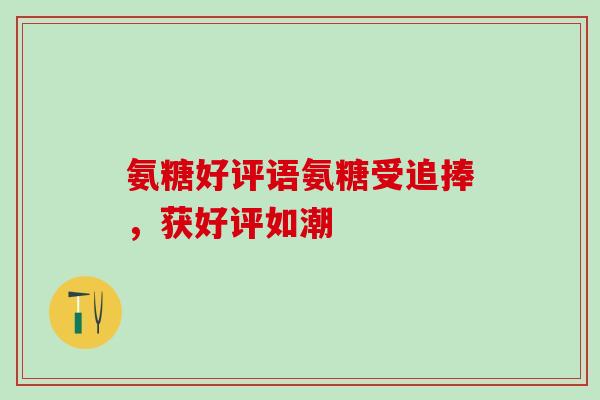 氨糖好评语氨糖受追捧，获好评如潮