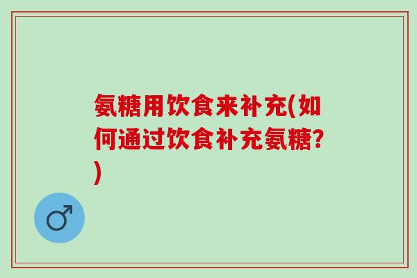 氨糖用饮食来补充(如何通过饮食补充氨糖？)