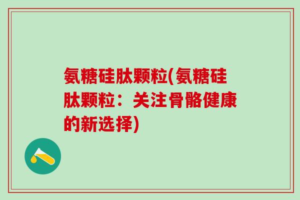 氨糖硅肽颗粒(氨糖硅肽颗粒：关注骨骼健康的新选择)