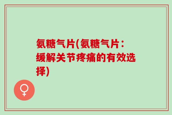 氨糖气片(氨糖气片：缓解关节疼痛的有效选择)