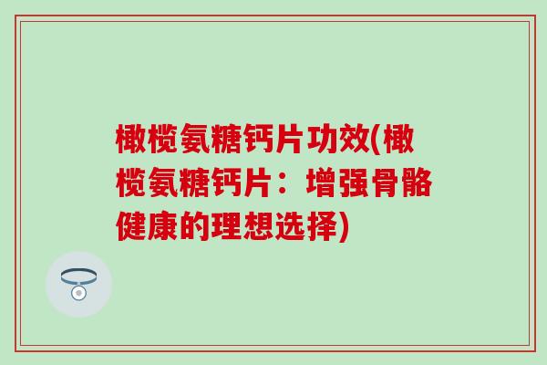 橄榄氨糖钙片功效(橄榄氨糖钙片：增强骨骼健康的理想选择)