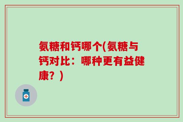 氨糖和钙哪个(氨糖与钙对比：哪种更有益健康？)