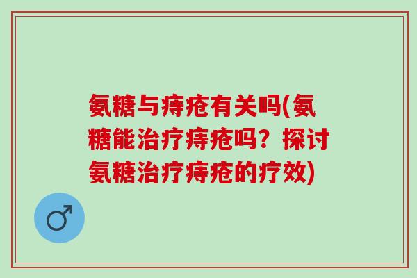 氨糖与痔疮有关吗(氨糖能痔疮吗?探讨氨糖痔疮的疗效) 氨糖与痔疮有关吗(氨糖能痔疮吗?探讨氨糖痔疮的疗效)