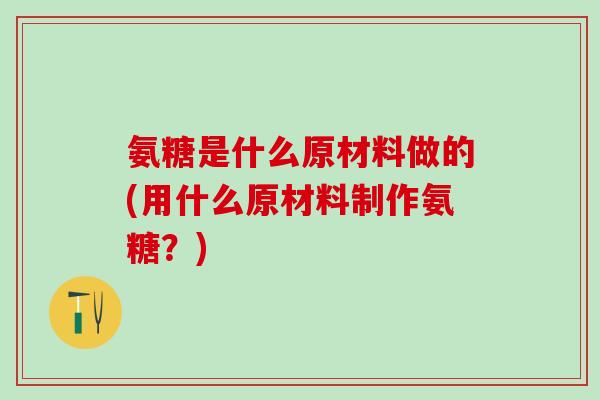 氨糖是什么原材料做的(用什么原材料制作氨糖？)