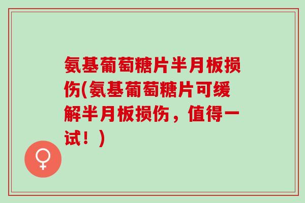 氨基葡萄糖片半月板损伤(氨基葡萄糖片可缓解半月板损伤，值得一试！)
