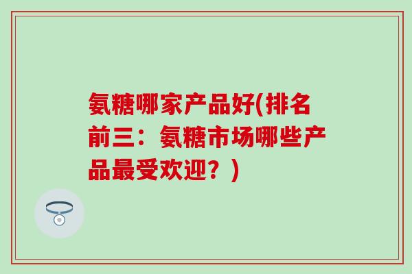 氨糖哪家产品好(排名前三：氨糖市场哪些产品最受欢迎？)