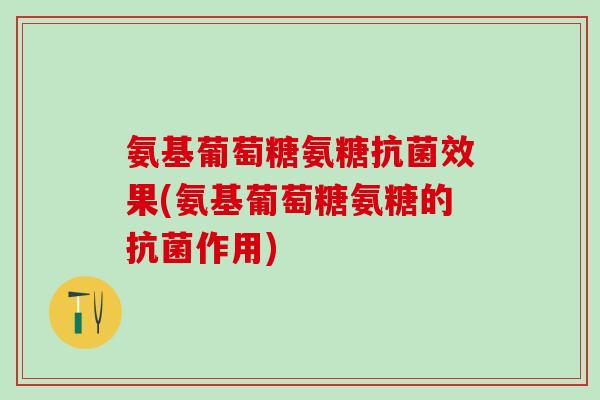 氨基葡萄糖氨糖抗菌效果(氨基葡萄糖氨糖的抗菌作用)