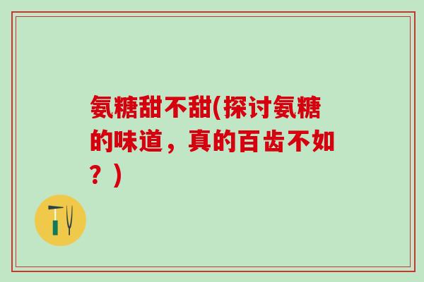 氨糖甜不甜(探讨氨糖的味道，真的百齿不如？)