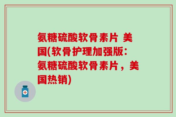 氨糖硫酸软骨素片 美国(软骨护理加强版：氨糖硫酸软骨素片，美国热销)