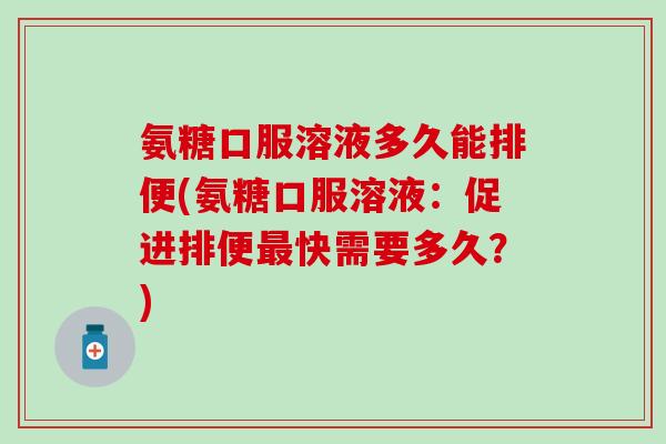 氨糖口服溶液多久能排便(氨糖口服溶液：促进排便最快需要多久？)