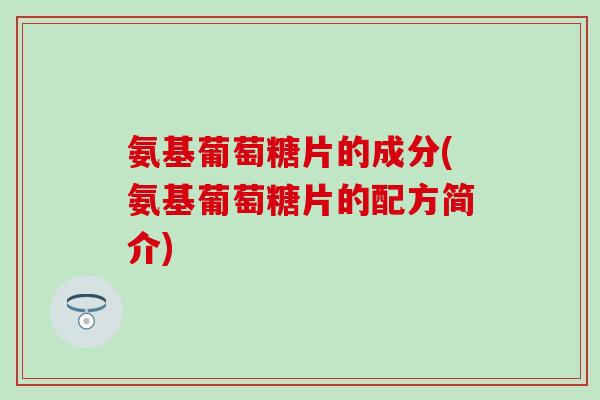 氨基葡萄糖片的成分(氨基葡萄糖片的配方简介)