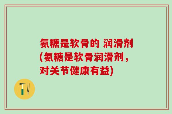 氨糖是软骨的 润滑剂(氨糖是软骨润滑剂，对关节健康有益)