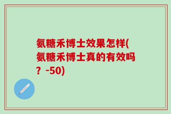 氨糖禾博士效果怎样(氨糖禾博士真的有效吗？-50)