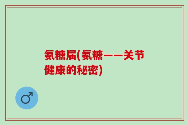 氨糖届(氨糖——关节健康的秘密)