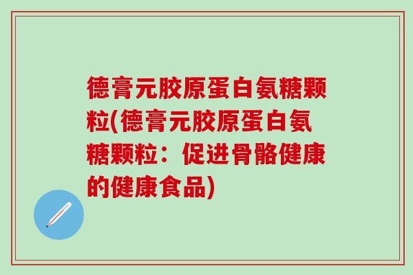 德膏元胶原蛋白氨糖颗粒(德膏元胶原蛋白氨糖颗粒：促进骨骼健康的健康食品)