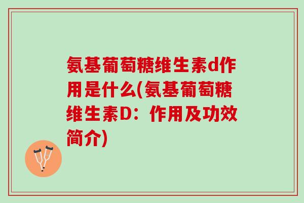 氨基葡萄糖维生素d作用是什么(氨基葡萄糖维生素D：作用及功效简介)