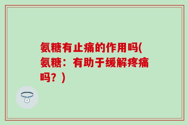 氨糖有止痛的作用吗(氨糖：有助于缓解疼痛吗？)