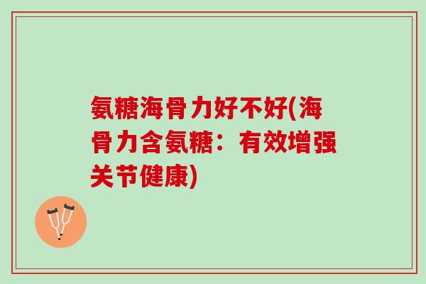 氨糖海骨力好不好(海骨力含氨糖：有效增强关节健康)