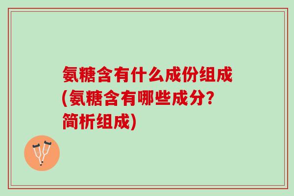 氨糖含有什么成份组成(氨糖含有哪些成分？简析组成)